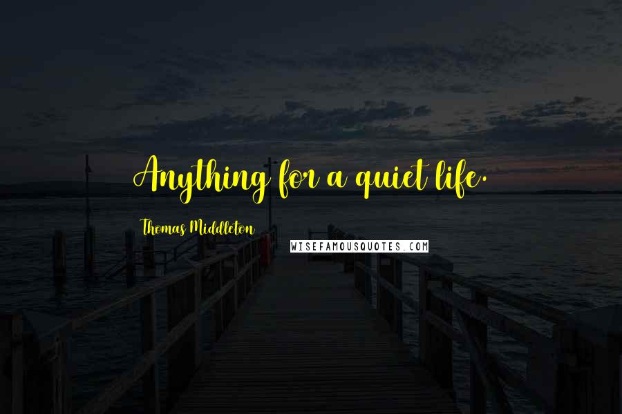 Thomas Middleton Quotes: Anything for a quiet life.