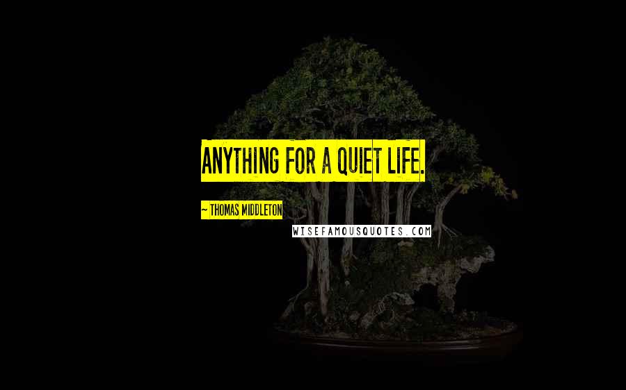 Thomas Middleton Quotes: Anything for a quiet life.