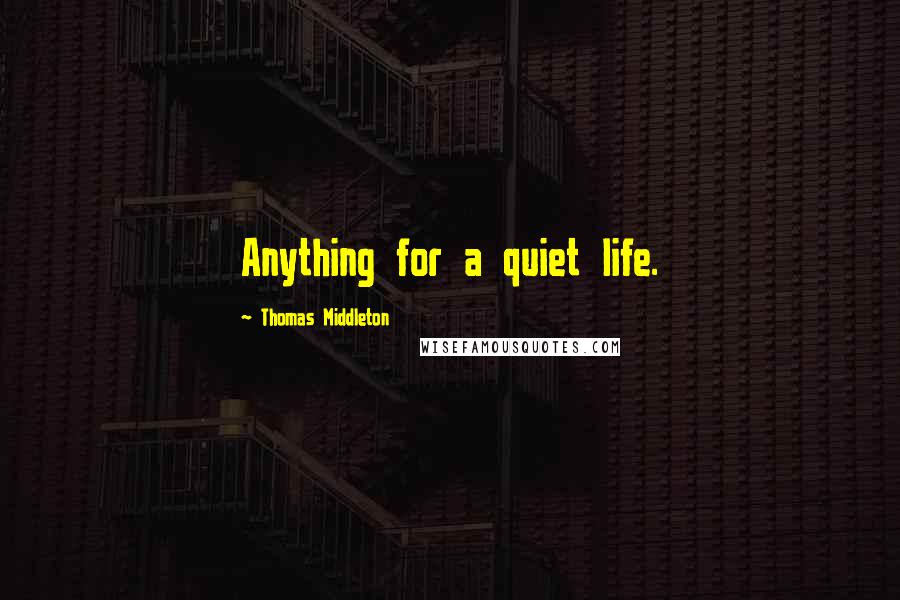 Thomas Middleton Quotes: Anything for a quiet life.