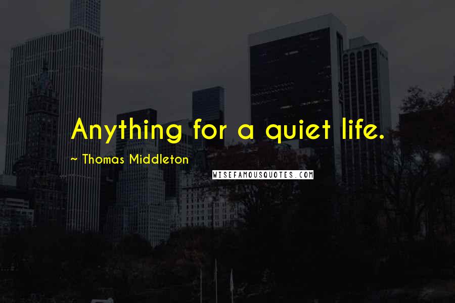 Thomas Middleton Quotes: Anything for a quiet life.