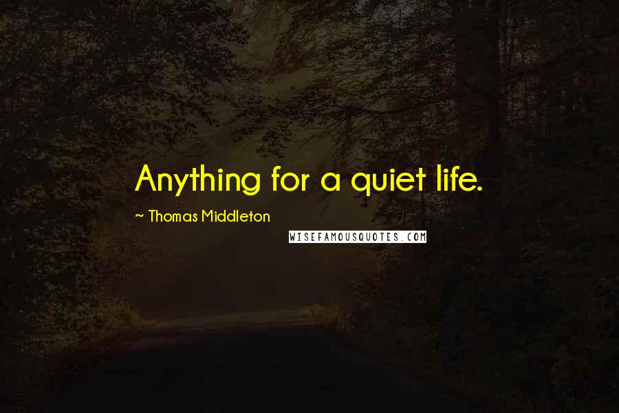 Thomas Middleton Quotes: Anything for a quiet life.