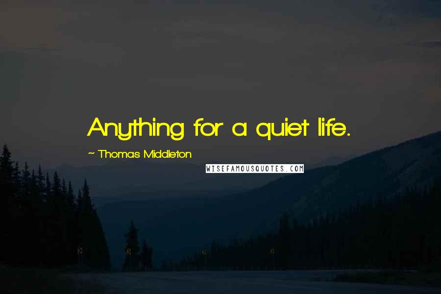 Thomas Middleton Quotes: Anything for a quiet life.