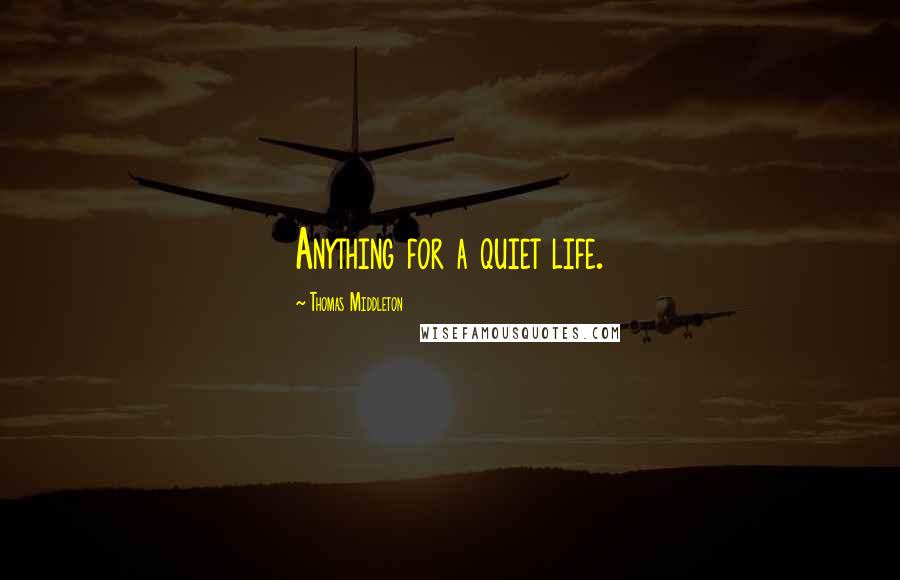 Thomas Middleton Quotes: Anything for a quiet life.