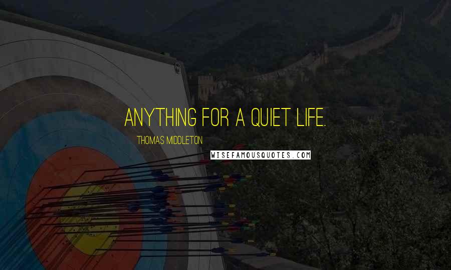 Thomas Middleton Quotes: Anything for a quiet life.