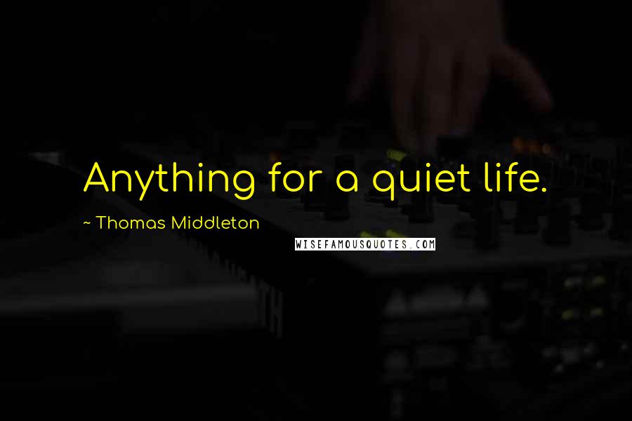 Thomas Middleton Quotes: Anything for a quiet life.