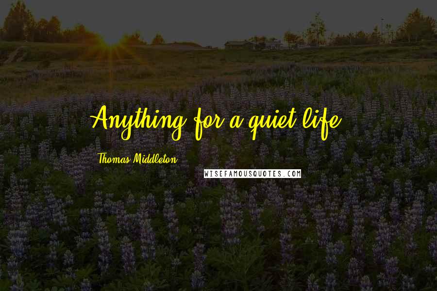 Thomas Middleton Quotes: Anything for a quiet life.