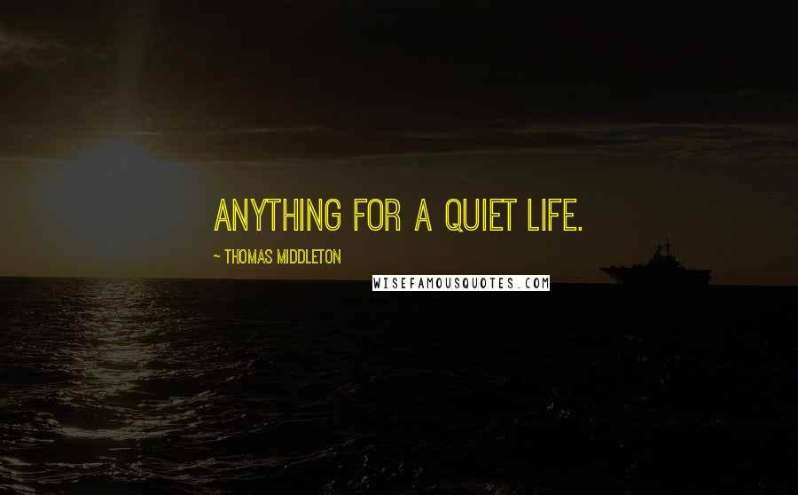 Thomas Middleton Quotes: Anything for a quiet life.