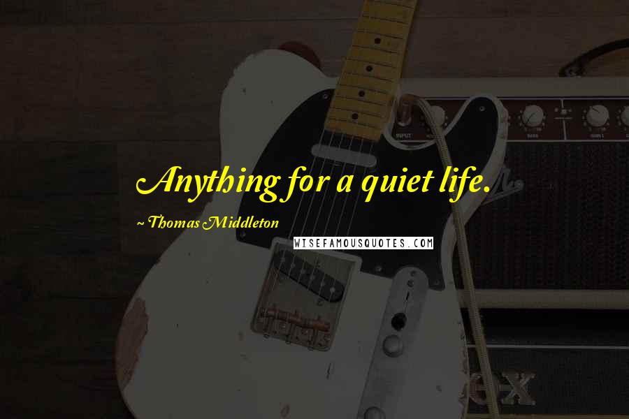 Thomas Middleton Quotes: Anything for a quiet life.