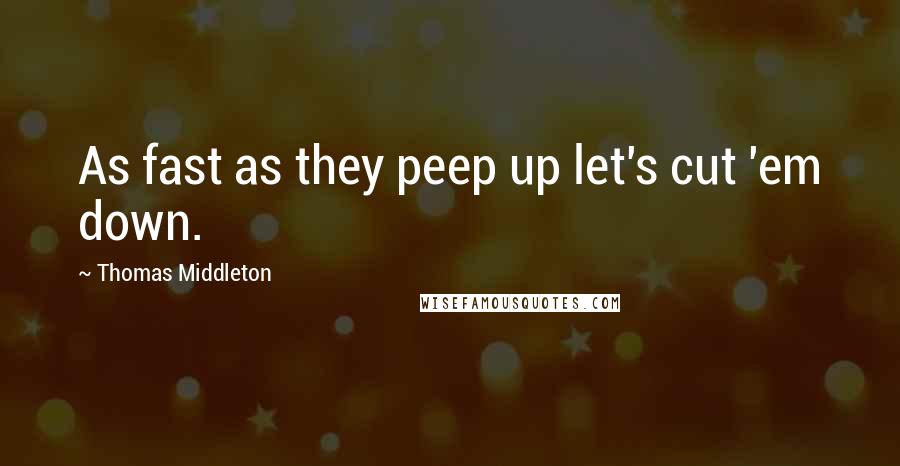 Thomas Middleton Quotes: As fast as they peep up let's cut 'em down.