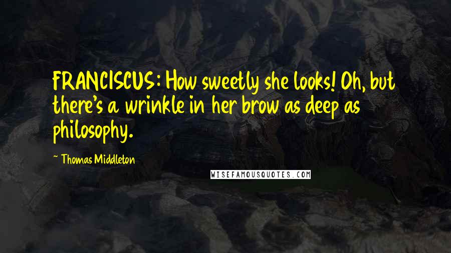 Thomas Middleton Quotes: FRANCISCUS: How sweetly she looks! Oh, but there's a wrinkle in her brow as deep as philosophy.