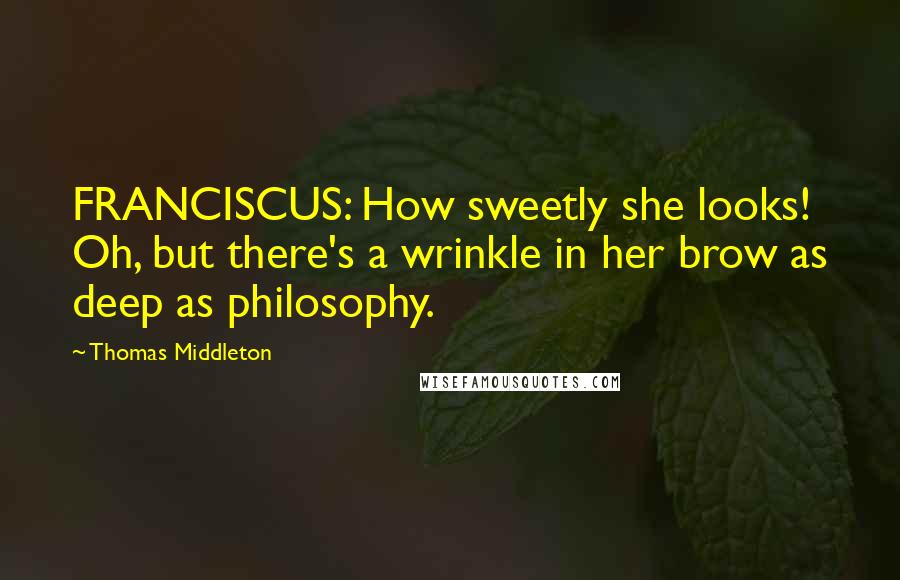 Thomas Middleton Quotes: FRANCISCUS: How sweetly she looks! Oh, but there's a wrinkle in her brow as deep as philosophy.