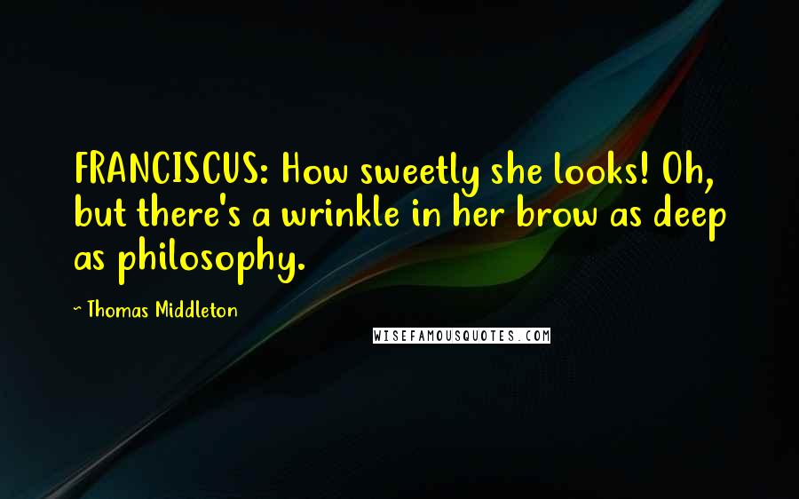 Thomas Middleton Quotes: FRANCISCUS: How sweetly she looks! Oh, but there's a wrinkle in her brow as deep as philosophy.