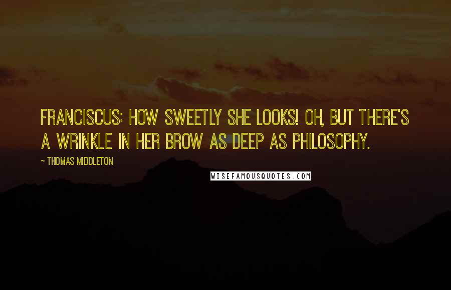 Thomas Middleton Quotes: FRANCISCUS: How sweetly she looks! Oh, but there's a wrinkle in her brow as deep as philosophy.