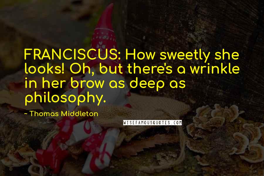 Thomas Middleton Quotes: FRANCISCUS: How sweetly she looks! Oh, but there's a wrinkle in her brow as deep as philosophy.