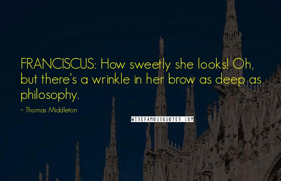 Thomas Middleton Quotes: FRANCISCUS: How sweetly she looks! Oh, but there's a wrinkle in her brow as deep as philosophy.