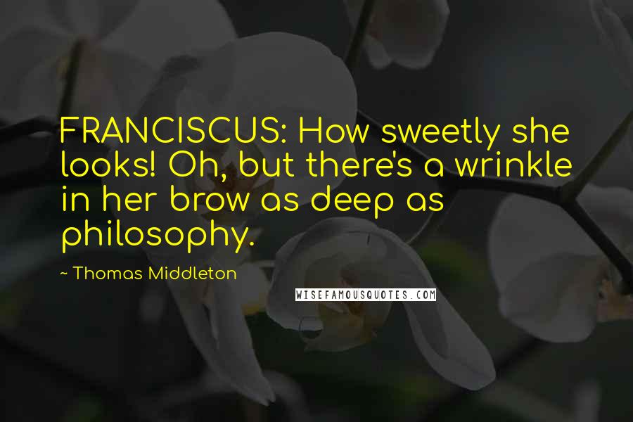 Thomas Middleton Quotes: FRANCISCUS: How sweetly she looks! Oh, but there's a wrinkle in her brow as deep as philosophy.