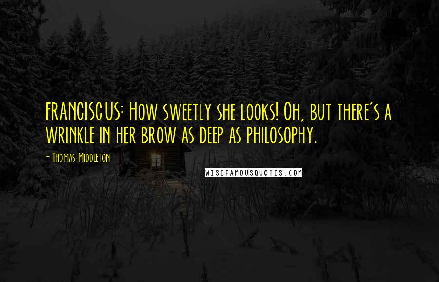 Thomas Middleton Quotes: FRANCISCUS: How sweetly she looks! Oh, but there's a wrinkle in her brow as deep as philosophy.