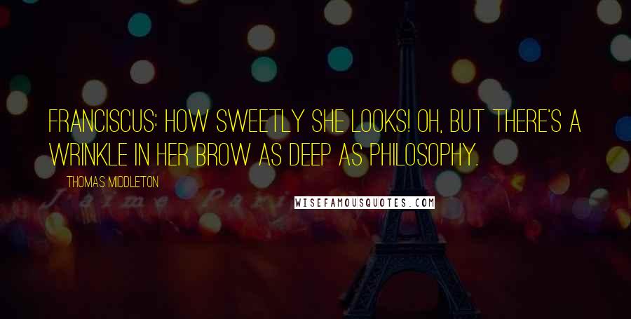 Thomas Middleton Quotes: FRANCISCUS: How sweetly she looks! Oh, but there's a wrinkle in her brow as deep as philosophy.