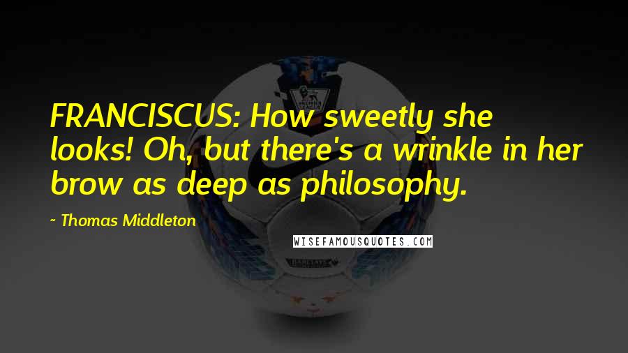 Thomas Middleton Quotes: FRANCISCUS: How sweetly she looks! Oh, but there's a wrinkle in her brow as deep as philosophy.