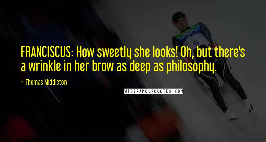 Thomas Middleton Quotes: FRANCISCUS: How sweetly she looks! Oh, but there's a wrinkle in her brow as deep as philosophy.