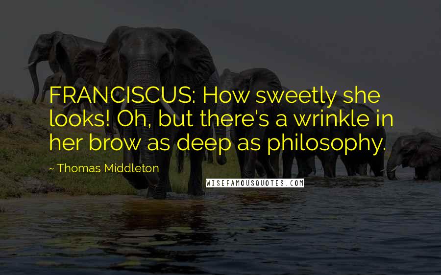 Thomas Middleton Quotes: FRANCISCUS: How sweetly she looks! Oh, but there's a wrinkle in her brow as deep as philosophy.