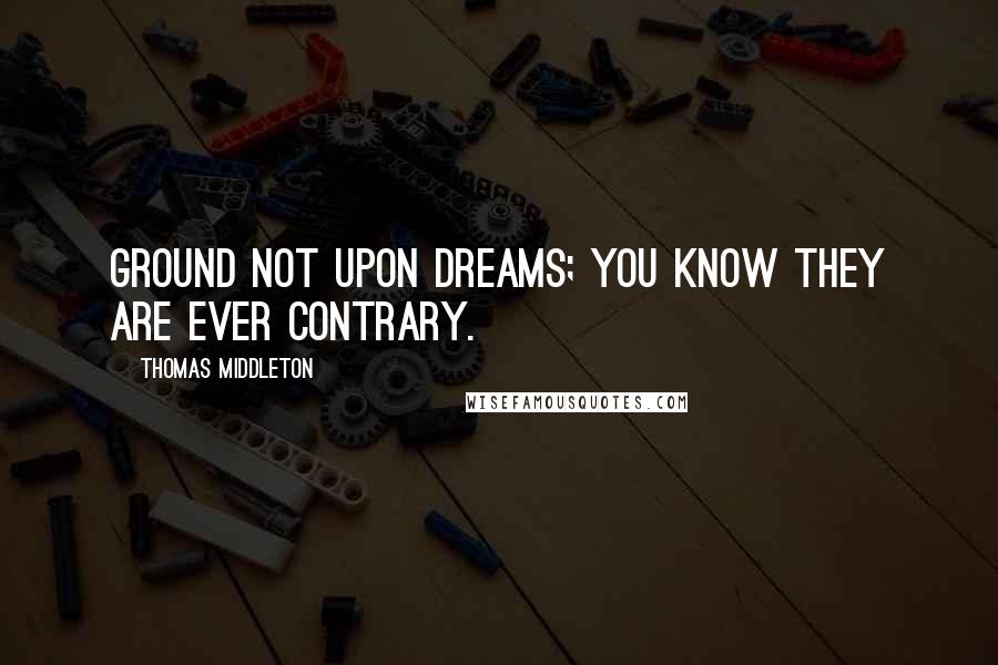 Thomas Middleton Quotes: Ground not upon dreams; you know they are ever contrary.