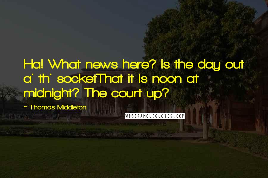 Thomas Middleton Quotes: Ha! What news here? Is the day out a' th' socketThat it is noon at midnight? The court up?