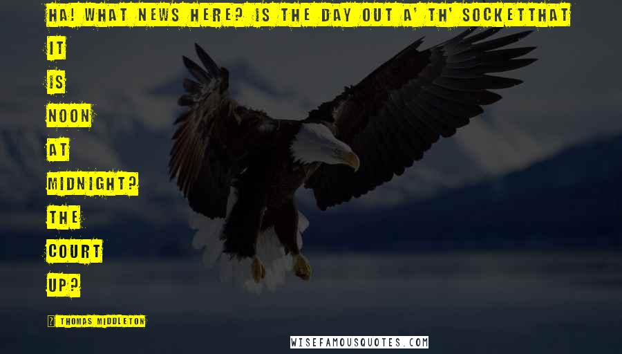 Thomas Middleton Quotes: Ha! What news here? Is the day out a' th' socketThat it is noon at midnight? The court up?
