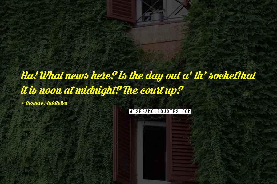 Thomas Middleton Quotes: Ha! What news here? Is the day out a' th' socketThat it is noon at midnight? The court up?
