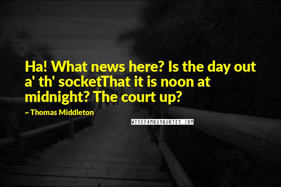 Thomas Middleton Quotes: Ha! What news here? Is the day out a' th' socketThat it is noon at midnight? The court up?