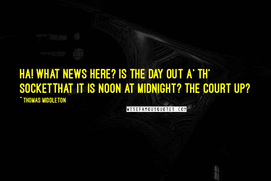 Thomas Middleton Quotes: Ha! What news here? Is the day out a' th' socketThat it is noon at midnight? The court up?