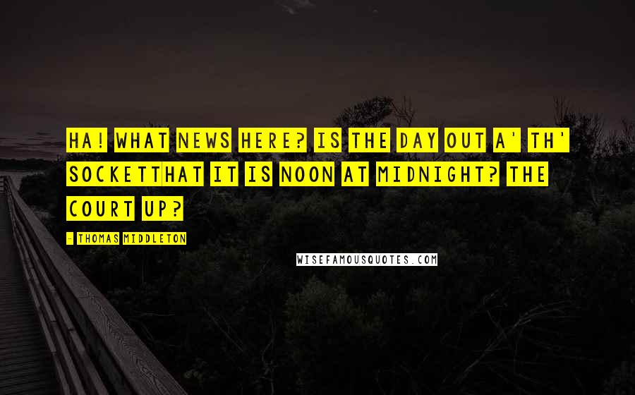 Thomas Middleton Quotes: Ha! What news here? Is the day out a' th' socketThat it is noon at midnight? The court up?