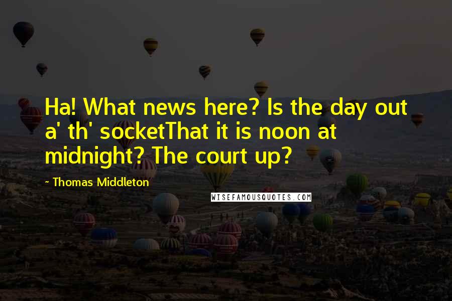 Thomas Middleton Quotes: Ha! What news here? Is the day out a' th' socketThat it is noon at midnight? The court up?