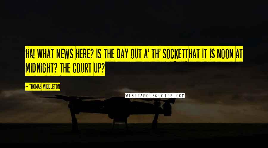 Thomas Middleton Quotes: Ha! What news here? Is the day out a' th' socketThat it is noon at midnight? The court up?