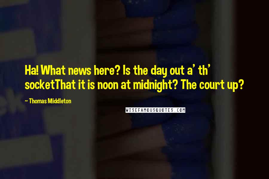 Thomas Middleton Quotes: Ha! What news here? Is the day out a' th' socketThat it is noon at midnight? The court up?