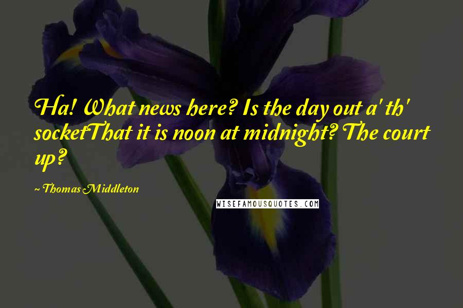 Thomas Middleton Quotes: Ha! What news here? Is the day out a' th' socketThat it is noon at midnight? The court up?