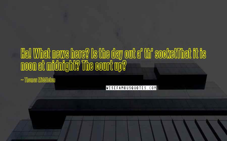 Thomas Middleton Quotes: Ha! What news here? Is the day out a' th' socketThat it is noon at midnight? The court up?