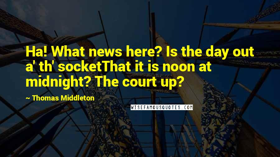 Thomas Middleton Quotes: Ha! What news here? Is the day out a' th' socketThat it is noon at midnight? The court up?