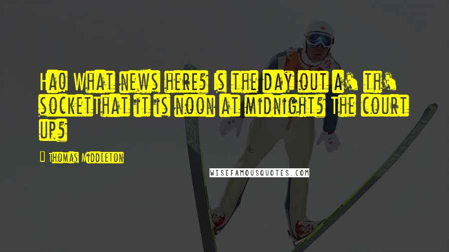 Thomas Middleton Quotes: Ha! What news here? Is the day out a' th' socketThat it is noon at midnight? The court up?