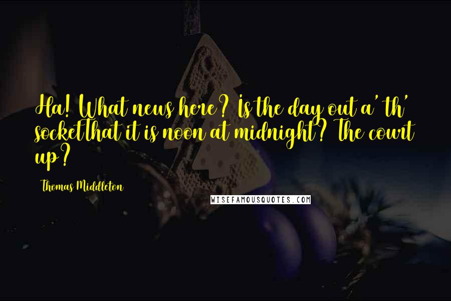Thomas Middleton Quotes: Ha! What news here? Is the day out a' th' socketThat it is noon at midnight? The court up?