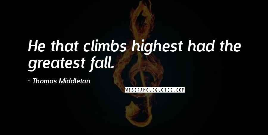 Thomas Middleton Quotes: He that climbs highest had the greatest fall.
