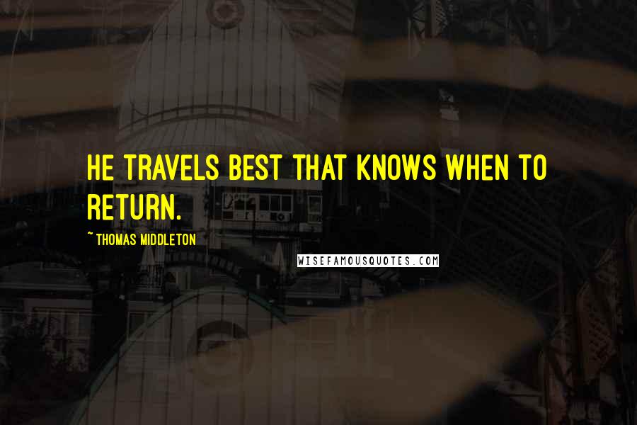 Thomas Middleton Quotes: He travels best that knows when to return.