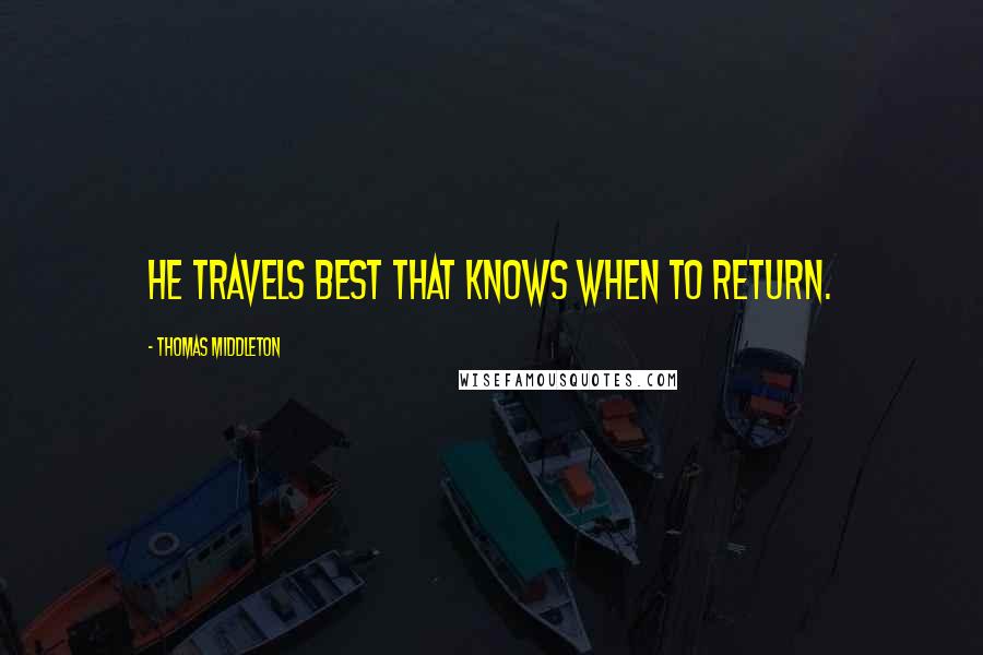 Thomas Middleton Quotes: He travels best that knows when to return.