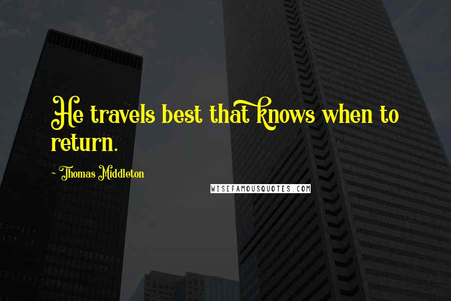 Thomas Middleton Quotes: He travels best that knows when to return.