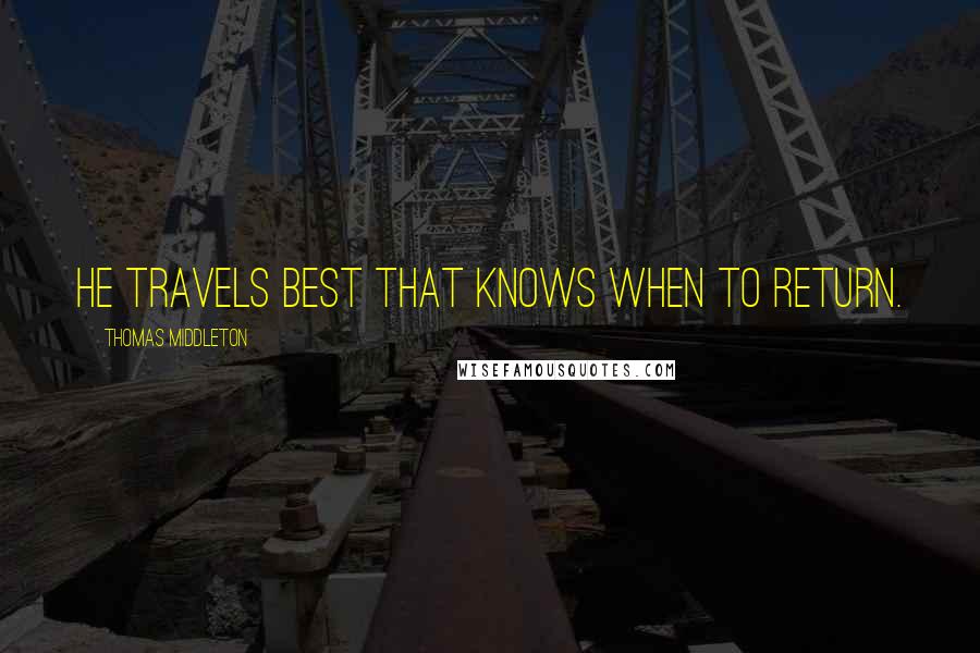 Thomas Middleton Quotes: He travels best that knows when to return.