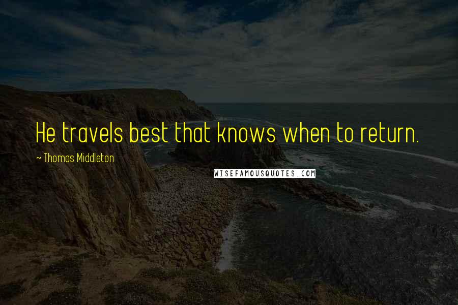 Thomas Middleton Quotes: He travels best that knows when to return.