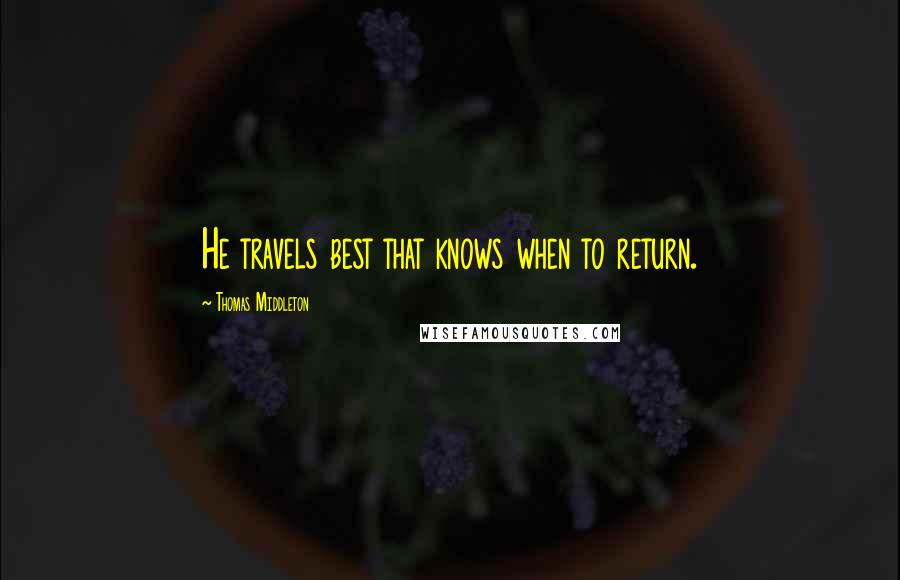 Thomas Middleton Quotes: He travels best that knows when to return.