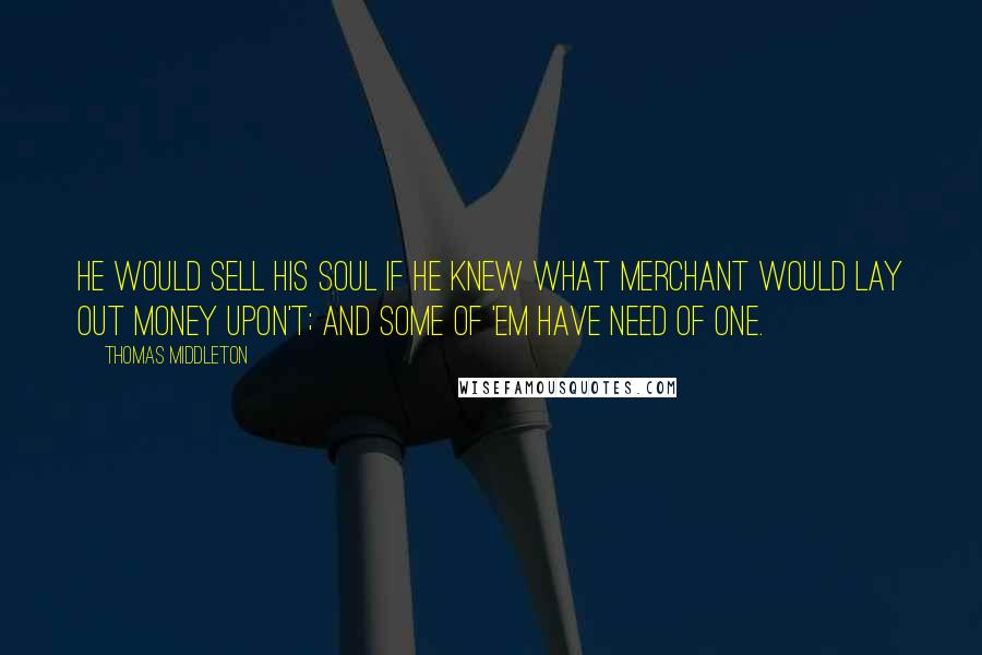 Thomas Middleton Quotes: He would sell his soul if he knew what merchant would lay out money upon't; and some of 'em have need of one.