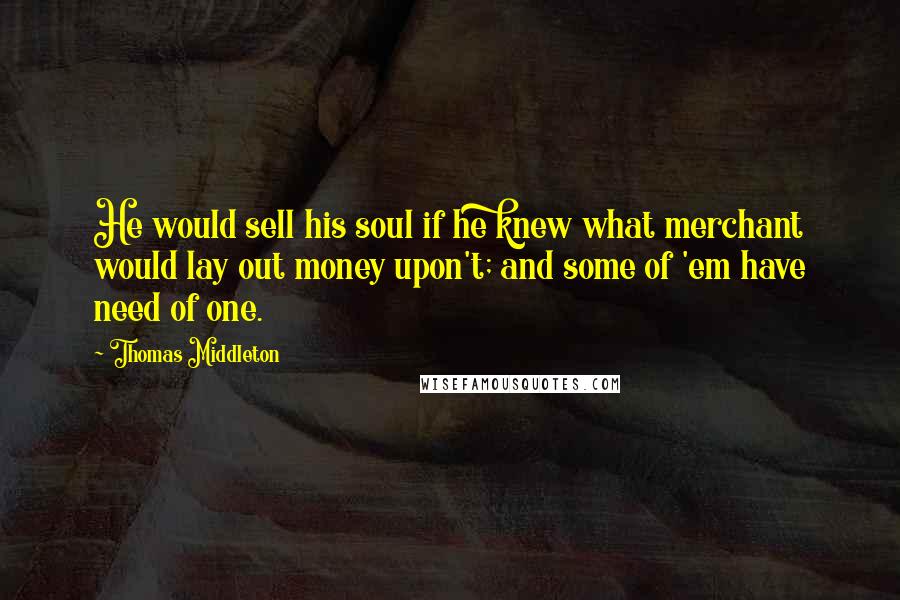 Thomas Middleton Quotes: He would sell his soul if he knew what merchant would lay out money upon't; and some of 'em have need of one.