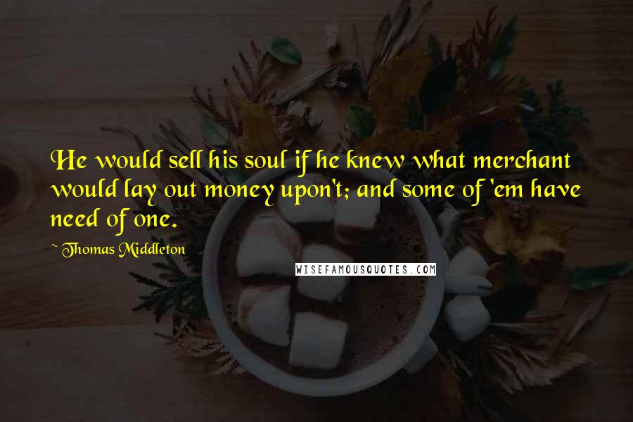 Thomas Middleton Quotes: He would sell his soul if he knew what merchant would lay out money upon't; and some of 'em have need of one.